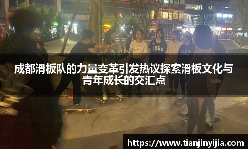 成都滑板队的力量变革引发热议探索滑板文化与青年成长的交汇点