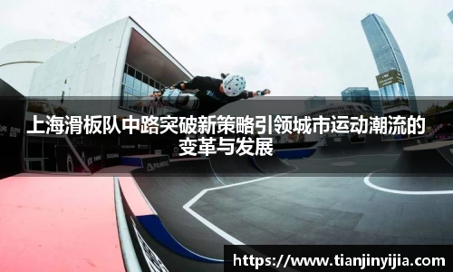 上海滑板队中路突破新策略引领城市运动潮流的变革与发展