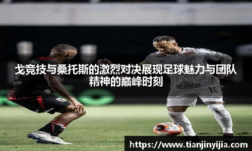 戈竞技与桑托斯的激烈对决展现足球魅力与团队精神的巅峰时刻