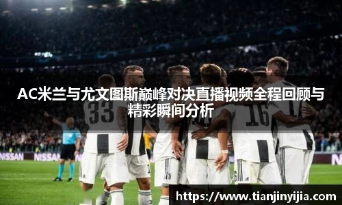 AC米兰与尤文图斯巅峰对决直播视频全程回顾与精彩瞬间分析