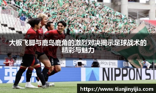 大板飞脚与鹿岛鹿角的激烈对决揭示足球战术的精彩与魅力