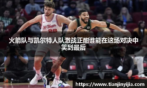 火箭队与凯尔特人队激战正酣谁能在这场对决中笑到最后
