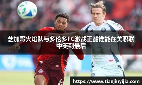 芝加哥火焰队与多伦多FC激战正酣谁能在美职联中笑到最后