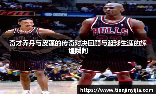 奇才乔丹与皮蓬的传奇对决回顾与篮球生涯的辉煌瞬间