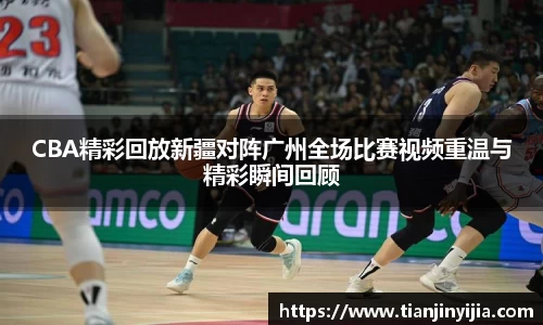 CBA精彩回放新疆对阵广州全场比赛视频重温与精彩瞬间回顾