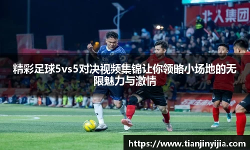精彩足球5vs5对决视频集锦让你领略小场地的无限魅力与激情